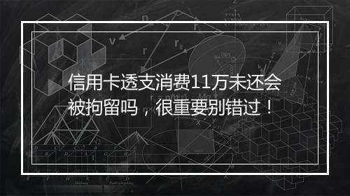 信用卡透支消费11万未还会被拘留吗，很重要别错过！