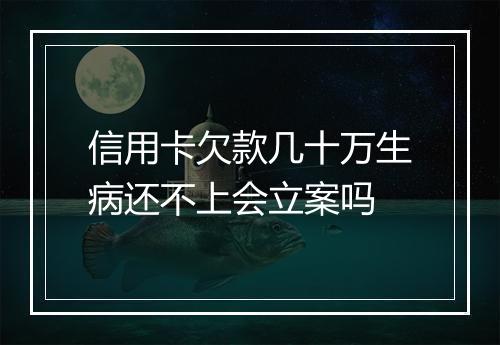 信用卡欠款几十万生病还不上会立案吗