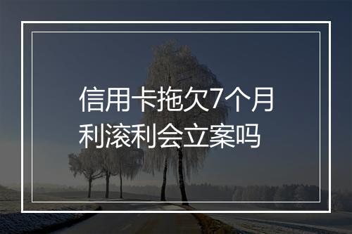 信用卡拖欠7个月利滚利会立案吗