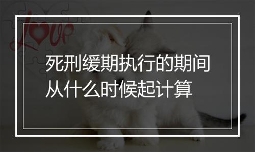 死刑缓期执行的期间从什么时候起计算