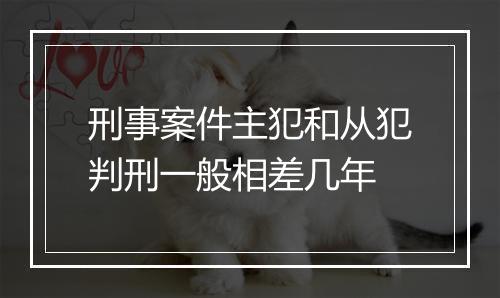 刑事案件主犯和从犯判刑一般相差几年