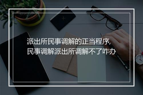 派出所民事调解的正当程序,民事调解派出所调解不了咋办