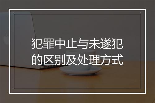 犯罪中止与未遂犯的区别及处理方式