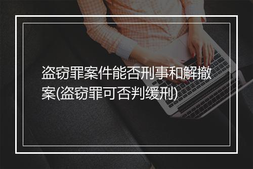 盗窃罪案件能否刑事和解撤案(盗窃罪可否判缓刑)