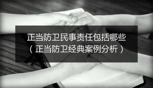 正当防卫民事责任包括哪些（正当防卫经典案例分析）
