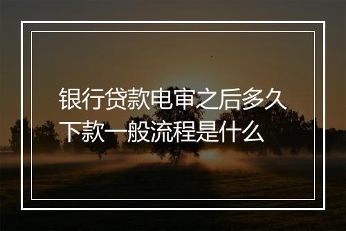 银行贷款电审之后多久下款一般流程是什么