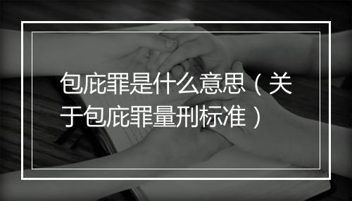 包庇罪是什么意思（关于包庇罪量刑标准）