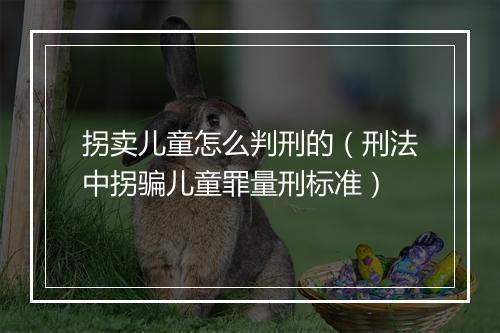 拐卖儿童怎么判刑的（刑法中拐骗儿童罪量刑标准）