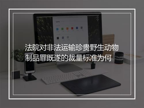 法院对非法运输珍贵野生动物制品罪既遂的裁量标准为何
