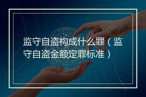 监守自盗构成什么罪（监守自盗金额定罪标准）
