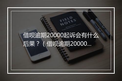 借呗逾期20000起诉会有什么后果？（借呗逾期20000起诉案例分析）