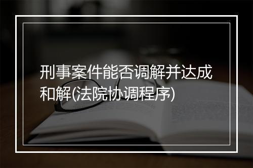 刑事案件能否调解并达成和解(法院协调程序)