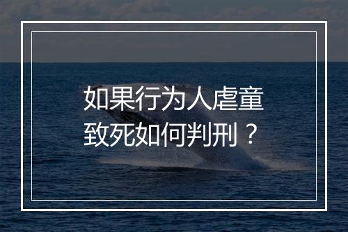 如果行为人虐童致死如何判刑？