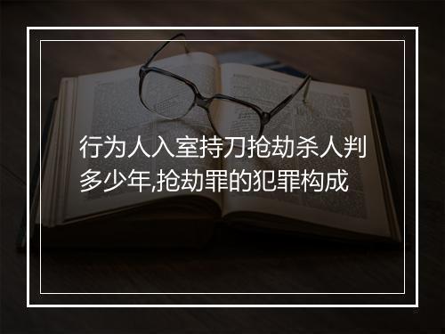 行为人入室持刀抢劫杀人判多少年,抢劫罪的犯罪构成