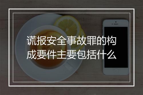 谎报安全事故罪的构成要件主要包括什么