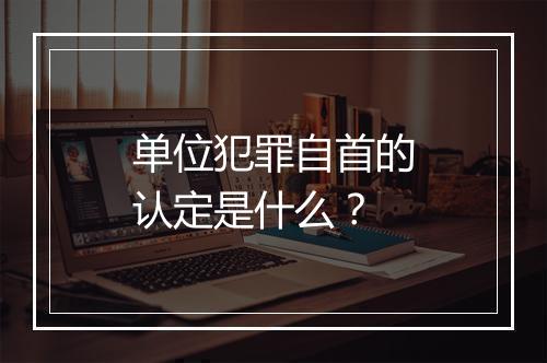 单位犯罪自首的认定是什么？
