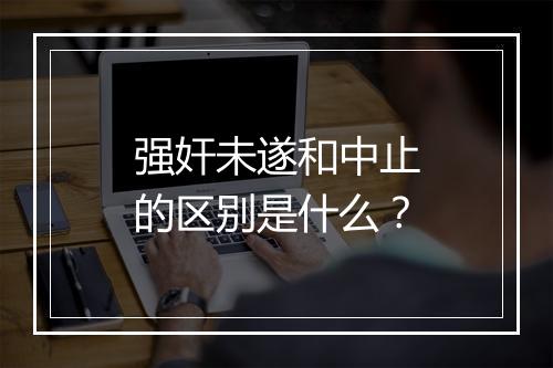 强奸未遂和中止的区别是什么？