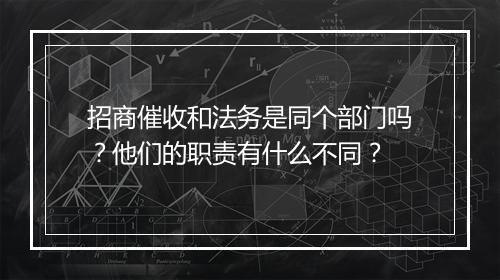招商催收和法务是同个部门吗？他们的职责有什么不同？