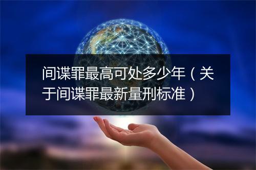 间谍罪最高可处多少年（关于间谍罪最新量刑标准）