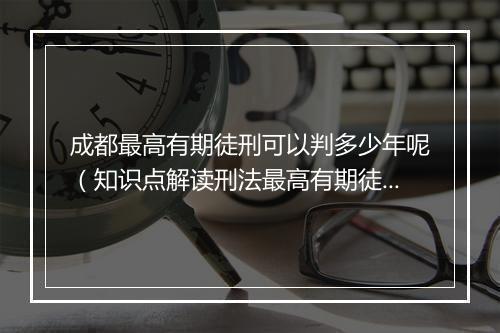 成都最高有期徒刑可以判多少年呢（知识点解读刑法最高有期徒刑）