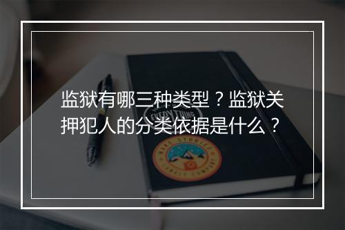 监狱有哪三种类型？监狱关押犯人的分类依据是什么？