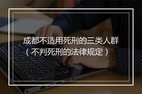 成都不适用死刑的三类人群（不判死刑的法律规定）