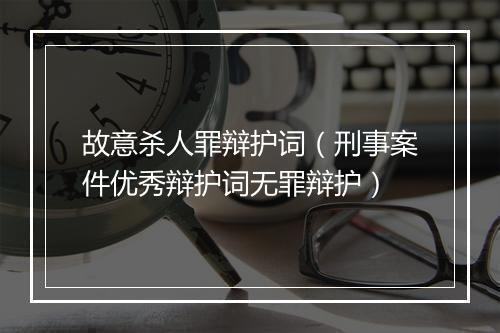 故意杀人罪辩护词（刑事案件优秀辩护词无罪辩护）
