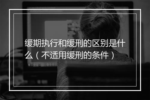 缓期执行和缓刑的区别是什么（不适用缓刑的条件）