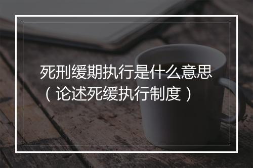 死刑缓期执行是什么意思（论述死缓执行制度）