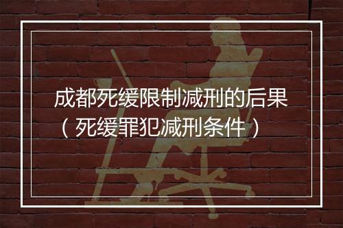 成都死缓限制减刑的后果（死缓罪犯减刑条件）