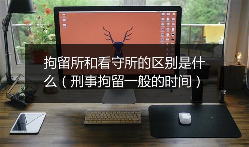 拘留所和看守所的区别是什么（刑事拘留一般的时间）