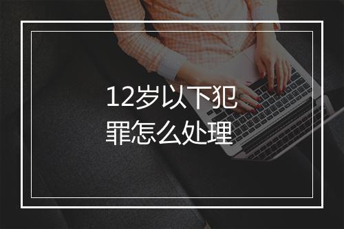 12岁以下犯罪怎么处理
