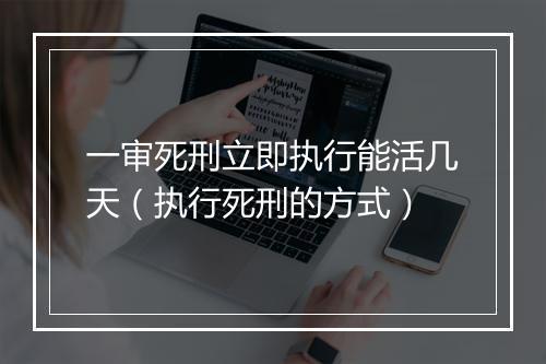 一审死刑立即执行能活几天（执行死刑的方式）