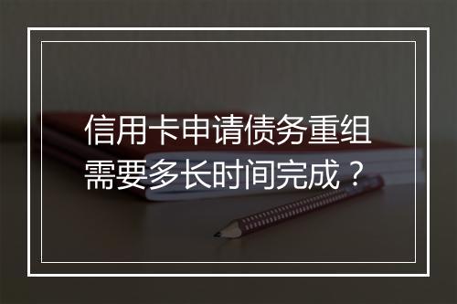 信用卡申请债务重组需要多长时间完成？