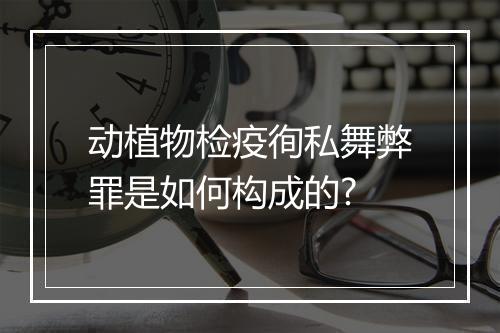 动植物检疫徇私舞弊罪是如何构成的?