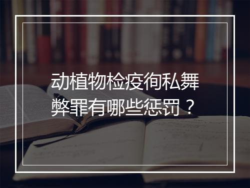 动植物检疫徇私舞弊罪有哪些惩罚？