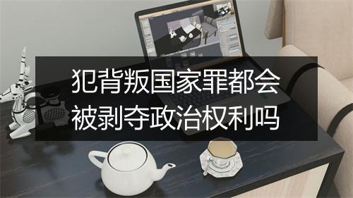 犯背叛国家罪都会被剥夺政治权利吗