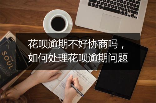 花呗逾期不好协商吗，如何处理花呗逾期问题