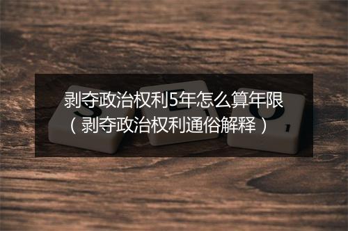 剥夺政治权利5年怎么算年限（剥夺政治权利通俗解释）
