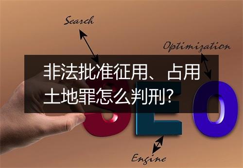 非法批准征用、占用土地罪怎么判刑?