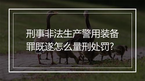 刑事非法生产警用装备罪既遂怎么量刑处罚?