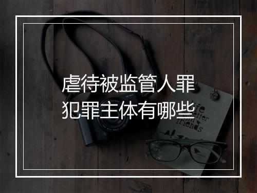 虐待被监管人罪犯罪主体有哪些