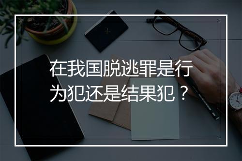 在我国脱逃罪是行为犯还是结果犯？