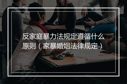 反家庭暴力法规定遵循什么原则（家暴婚姻法律规定）