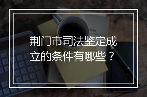 荆门市司法鉴定成立的条件有哪些？
