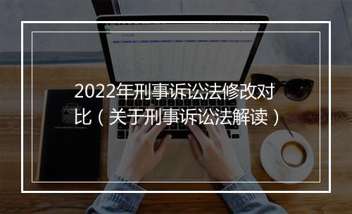 2022年刑事诉讼法修改对比（关于刑事诉讼法解读）