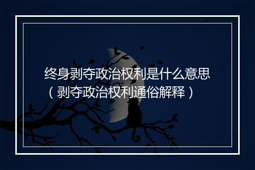 终身剥夺政治权利是什么意思（剥夺政治权利通俗解释）