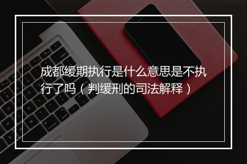 成都缓期执行是什么意思是不执行了吗（判缓刑的司法解释）