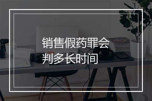 销售假药罪会判多长时间