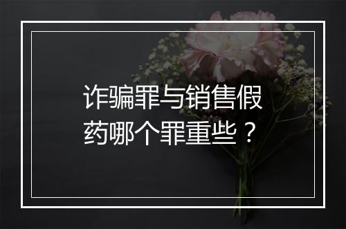 诈骗罪与销售假药哪个罪重些？